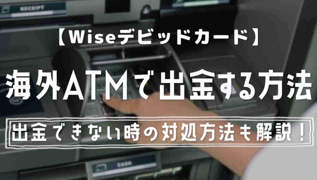 【Wiseデビットカード】海外ATMでの出金方法とできない時の対処法