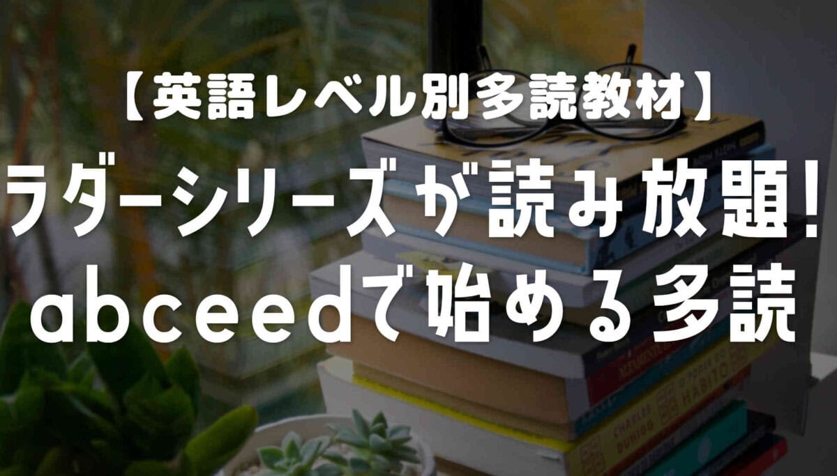ラダーシリーズが読み放題！abceedで始めるレベル別多読